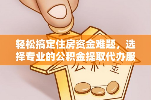 四湖轻松搞定住房资金难题，选择专业的公积金提取代办服务