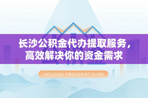 四湖长沙公积金代办提取服务，高效解决你的资金需求