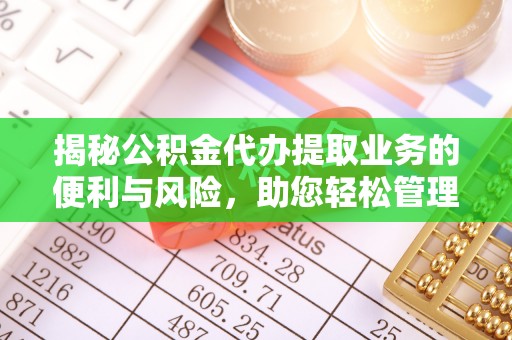 四湖揭秘公积金代办提取业务的便利与风险，助您轻松管理个人资金
