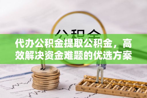 四湖代办公积金提取公积金，高效解决资金难题的优选方案