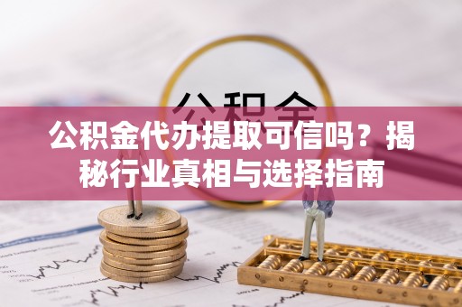 四湖公积金代办提取可信吗？揭秘行业真相与选择指南