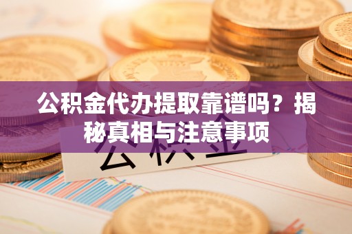 四湖公积金代办提取靠谱吗？揭秘真相与注意事项
