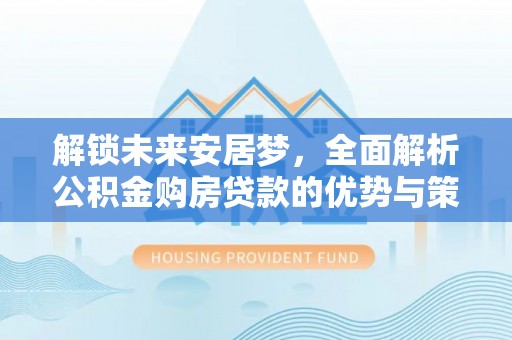四湖解锁未来安居梦，全面解析公积金购房贷款的优势与策略