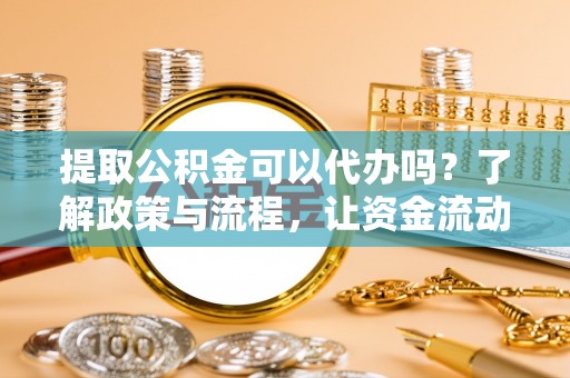 四湖提取公积金可以代办吗？了解政策与流程，让资金流动更轻松