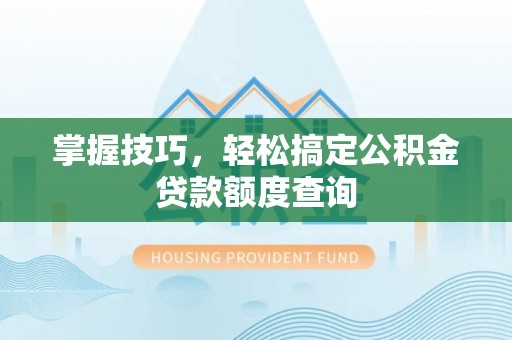 四湖掌握技巧，轻松搞定公积金贷款额度查询