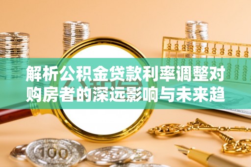 四湖解析公积金贷款利率调整对购房者的深远影响与未来趋势