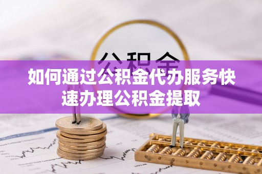 四湖如何通过公积金代办服务快速办理公积金提取