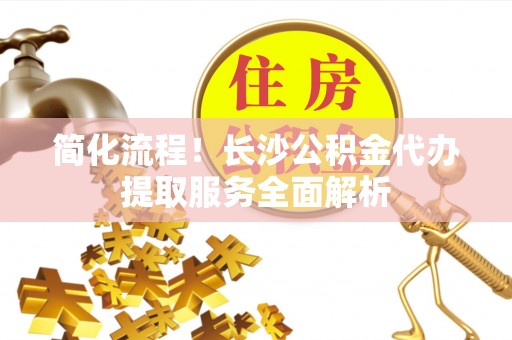 四湖简化流程！长沙公积金代办提取服务全面解析