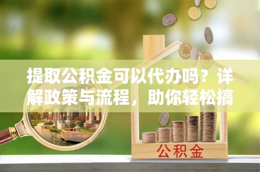 四湖提取公积金可以代办吗？详解政策与流程，助你轻松搞定！