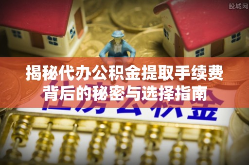 四湖揭秘代办公积金提取手续费背后的秘密与选择指南