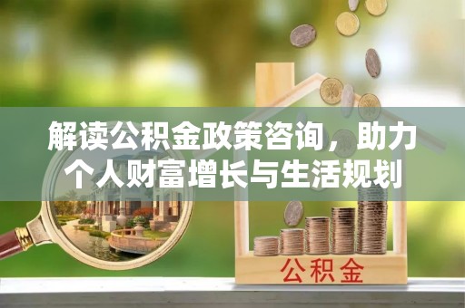 四湖解读公积金政策咨询，助力个人财富增长与生活规划