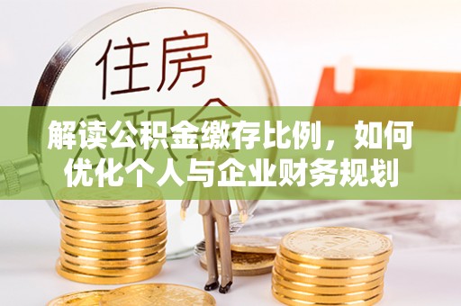 四湖解读公积金缴存比例，如何优化个人与企业财务规划