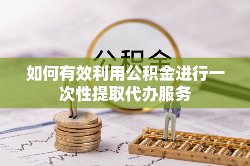 四湖如何有效利用公积金进行一次性提取代办服务