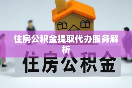 四湖住房公积金提取代办服务解析