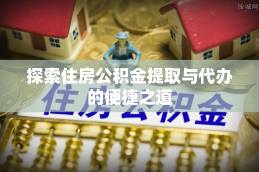 四湖探索住房公积金提取与代办的便捷之道
