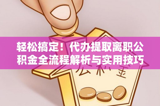四湖轻松搞定！代办提取离职公积金全流程解析与实用技巧