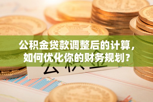四湖公积金贷款调整后的计算，如何优化你的财务规划？