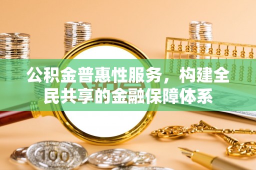 四湖公积金普惠性服务，构建全民共享的金融保障体系