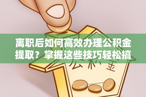 四湖离职后如何高效办理公积金提取？掌握这些技巧轻松搞定