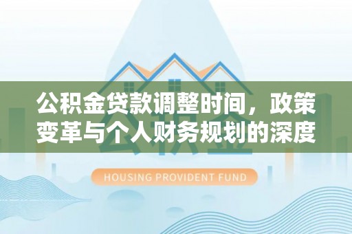 四湖公积金贷款调整时间，政策变革与个人财务规划的深度解析
