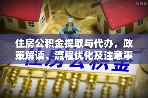 四湖住房公积金提取与代办，政策解读、流程优化及注意事项