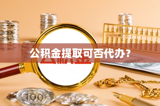 四湖公积金提取可否代办？