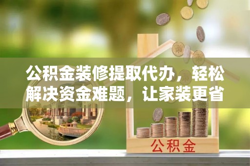 四湖公积金装修提取代办，轻松解决资金难题，让家装更省心
