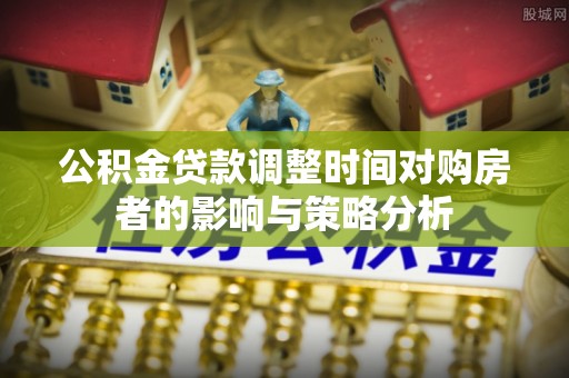 四湖公积金贷款调整时间对购房者的影响与策略分析