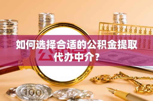 四湖如何选择合适的公积金提取代办中介？