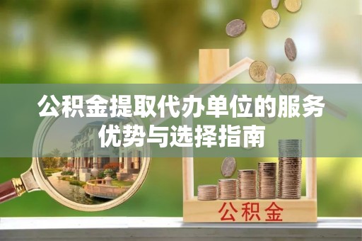 四湖公积金提取代办单位的服务优势与选择指南