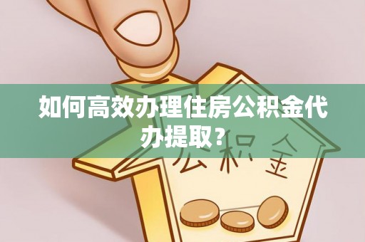 四湖如何高效办理住房公积金代办提取？