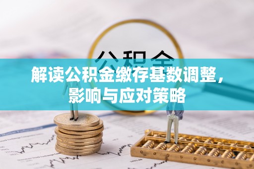 四湖解读公积金缴存基数调整，影响与应对策略