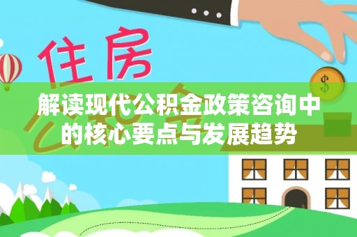 四湖解读现代公积金政策咨询中的核心要点与发展趋势