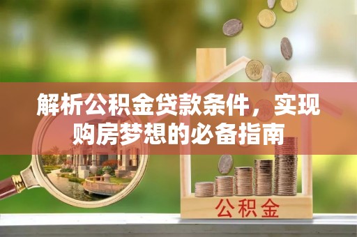 四湖解析公积金贷款条件，实现购房梦想的必备指南