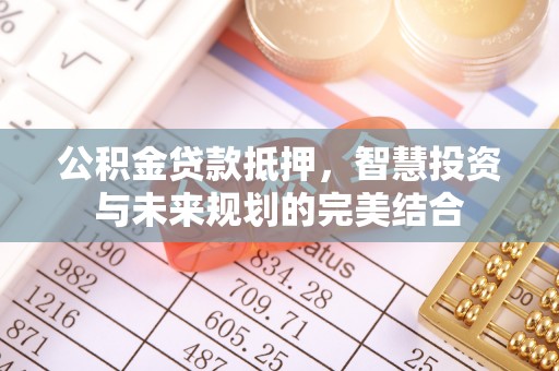 四湖公积金贷款抵押，智慧投资与未来规划的完美结合