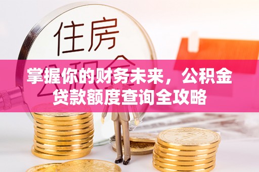 四湖掌握你的财务未来，公积金贷款额度查询全攻略