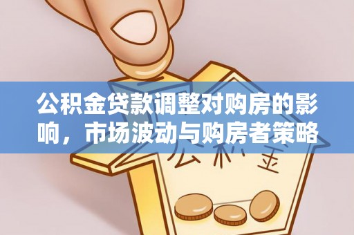 四湖公积金贷款调整对购房的影响，市场波动与购房者策略解析