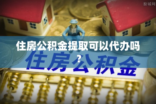 四湖住房公积金提取可以代办吗？