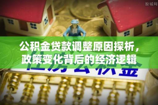 四湖公积金贷款调整原因探析，政策变化背后的经济逻辑