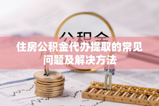 四湖住房公积金代办提取的常见问题及解决方法