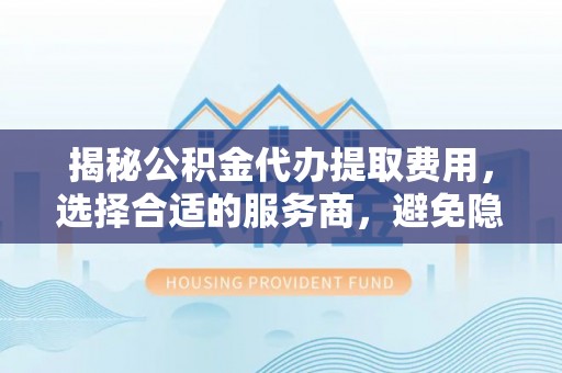 四湖揭秘公积金代办提取费用，选择合适的服务商，避免隐性收费