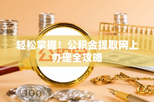 四湖轻松掌握！公积金提取网上办理全攻略