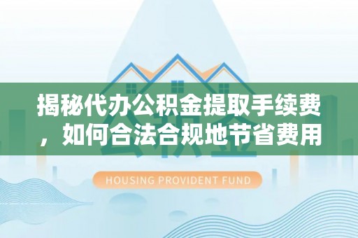 四湖揭秘代办公积金提取手续费，如何合法合规地节省费用