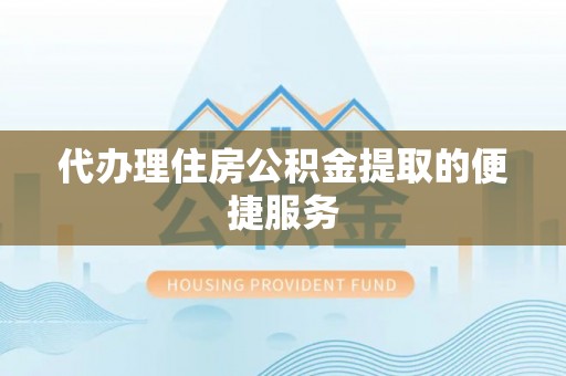 四湖代办理住房公积金提取的便捷服务