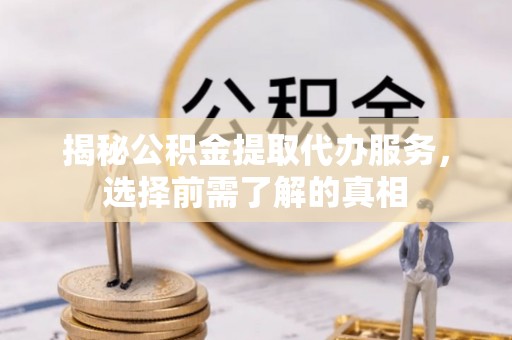 四湖揭秘公积金提取代办服务，选择前需了解的真相