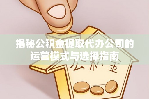 四湖揭秘公积金提取代办公司的运营模式与选择指南