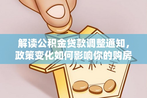 四湖解读公积金贷款调整通知，政策变化如何影响你的购房计划？