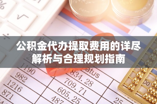 四湖公积金代办提取费用的详尽解析与合理规划指南