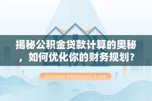 四湖揭秘公积金贷款计算的奥秘，如何优化你的财务规划？