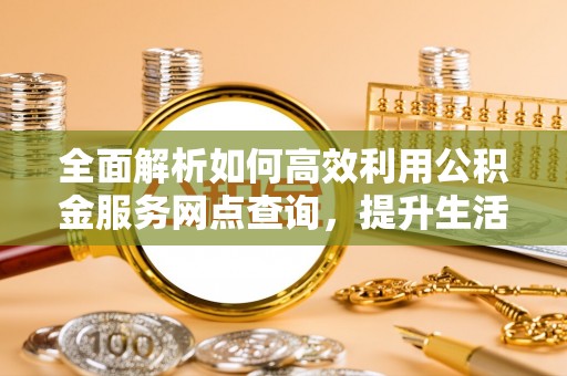 四湖全面解析如何高效利用公积金服务网点查询，提升生活便利性